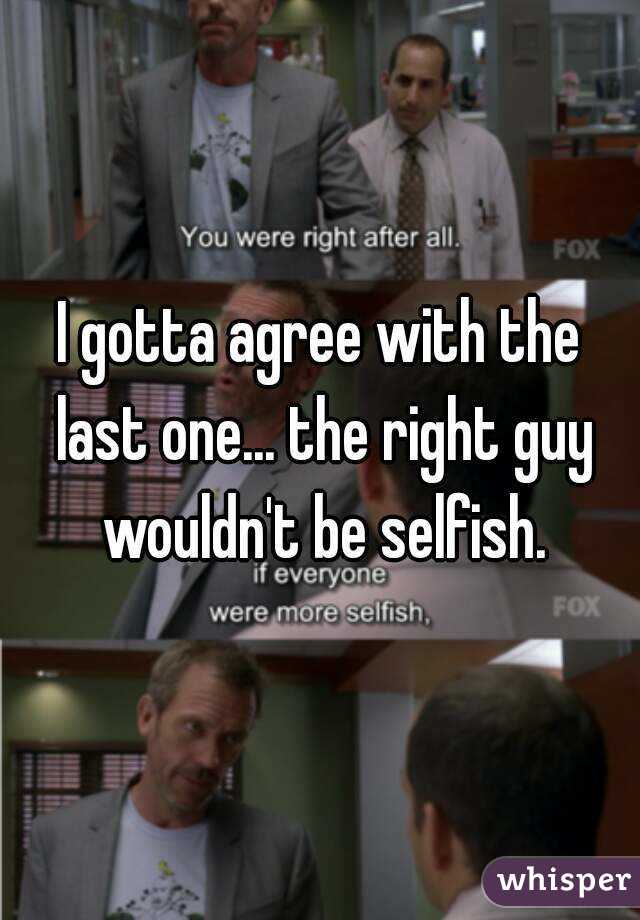 I gotta agree with the last one... the right guy wouldn't be selfish.
