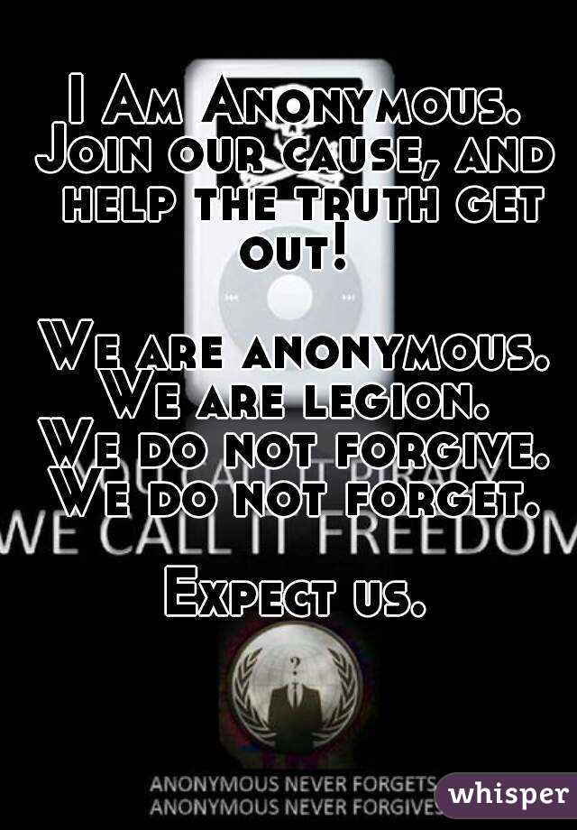 I Am Anonymous.
Join our cause, and help the truth get out! 

We are anonymous.
We are legion.
We do not forgive.
We do not forget.

Expect us.