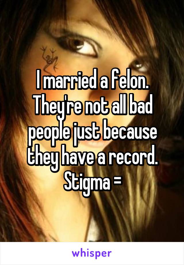 I married a felon. They're not all bad people just because they have a record. Stigma =\