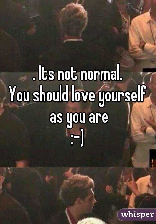 . Its not normal.
You should love yourself as you are
:-)