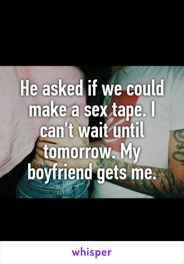 He asked if we could make a sex tape. I can't wait until tomorrow. My boyfriend gets me.