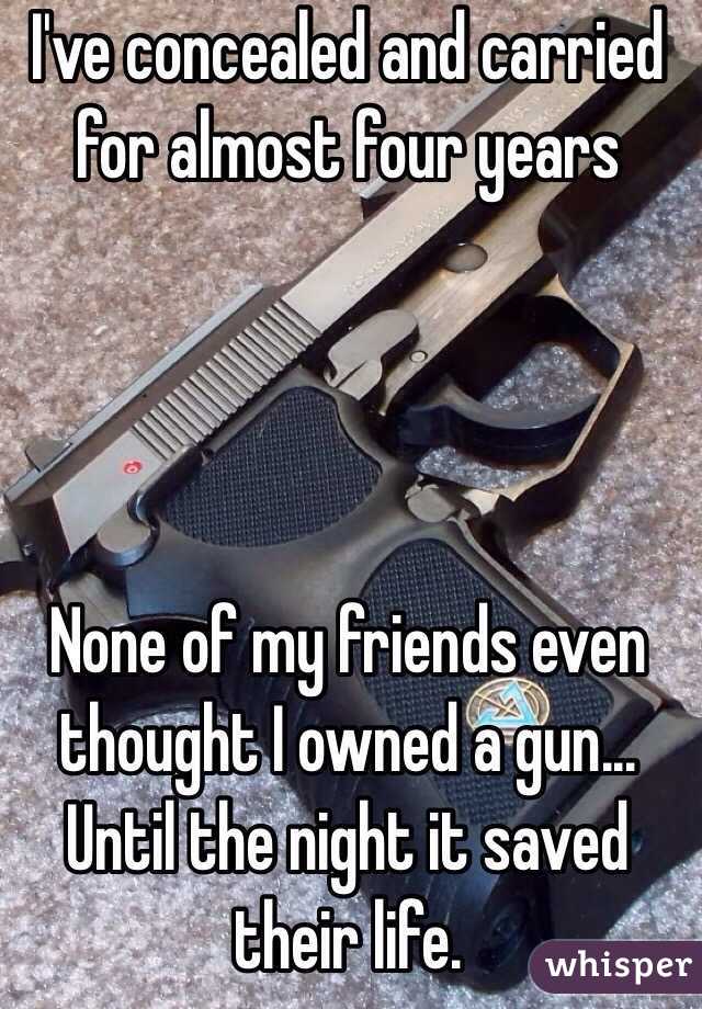 I've concealed and carried for almost four years




None of my friends even thought I owned a gun... Until the night it saved their life. 