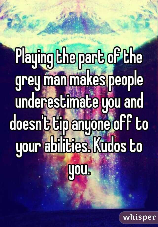 Playing the part of the grey man makes people underestimate you and doesn't tip anyone off to your abilities. Kudos to you.