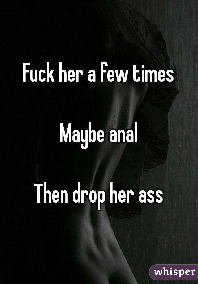 Fuck her a few times

Maybe anal

Then drop her ass