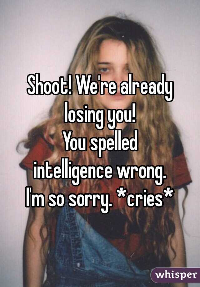 Shoot! We're already 
losing you! 
You spelled 
intelligence wrong.
I'm so sorry. *cries*