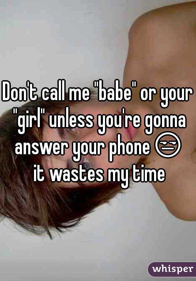 Don't call me "babe" or your "girl" unless you're gonna answer your phone😒 it wastes my time