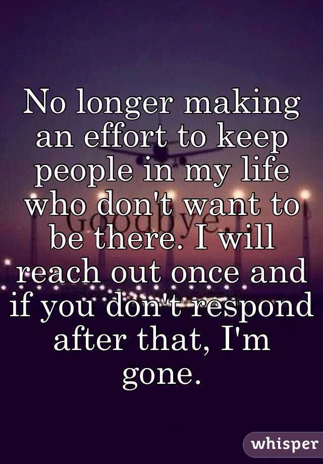 No longer making an effort to keep people in my life who don't want to be there. I will reach out once and if you don't respond after that, I'm gone.
