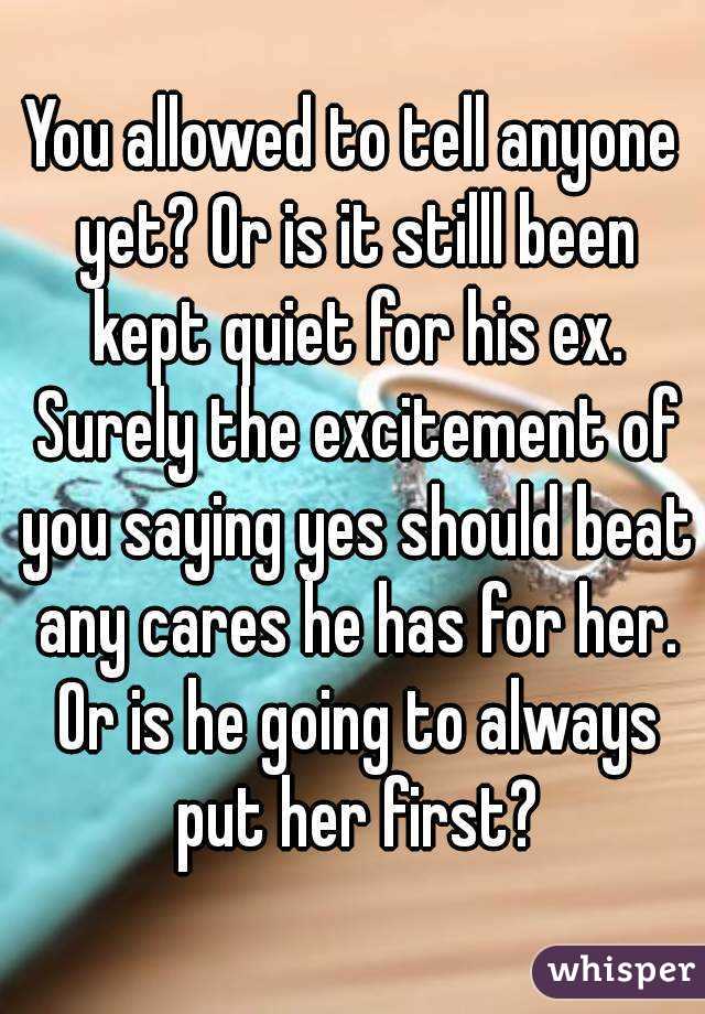 You allowed to tell anyone yet? Or is it stilll been kept quiet for his ex. Surely the excitement of you saying yes should beat any cares he has for her. Or is he going to always put her first?