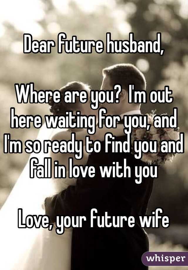Dear future husband,

Where are you?  I'm out here waiting for you, and I'm so ready to find you and fall in love with you

Love, your future wife
