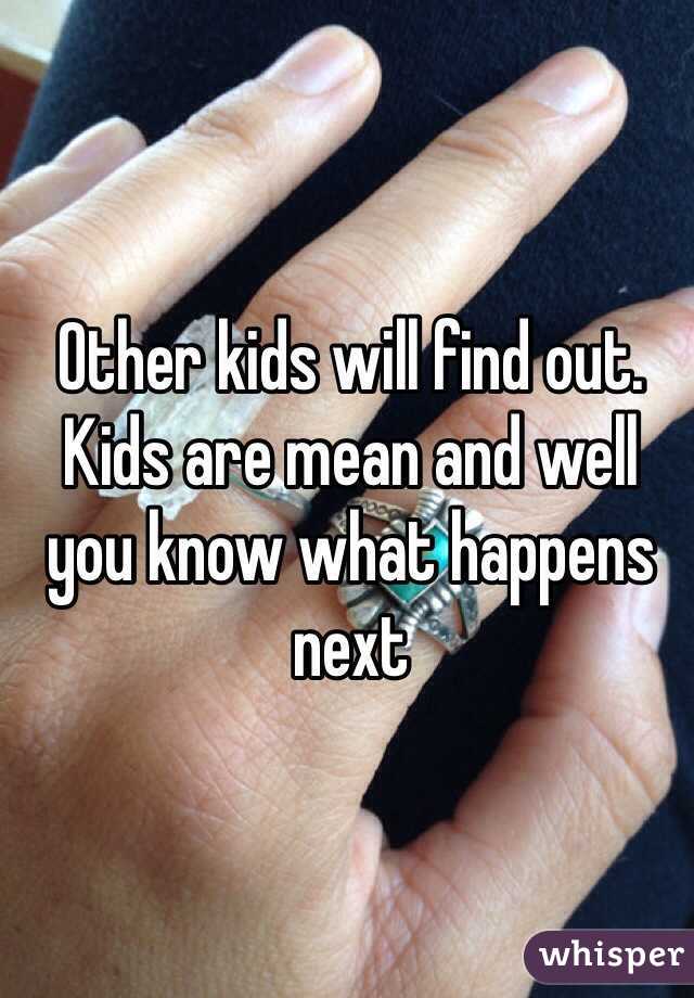 Other kids will find out. Kids are mean and well you know what happens next