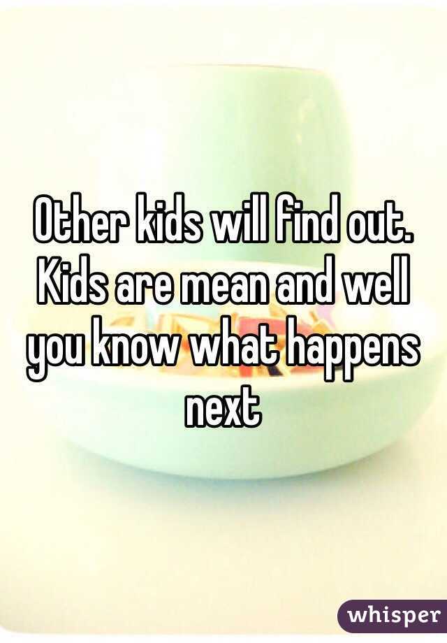 Other kids will find out. Kids are mean and well you know what happens next