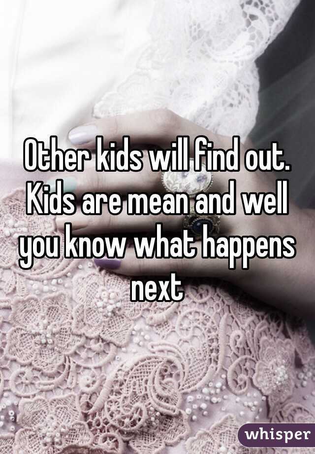 Other kids will find out. Kids are mean and well you know what happens next