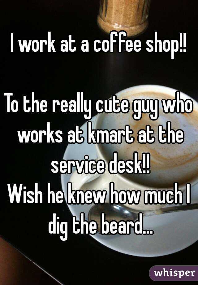 I work at a coffee shop!!

To the really cute guy who works at kmart at the service desk!!
Wish he knew how much I dig the beard...