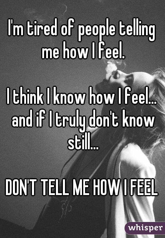I'm tired of people telling me how I feel.

I think I know how I feel... and if I truly don't know still...

DON'T TELL ME HOW I FEEL