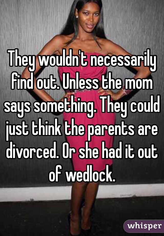 They wouldn't necessarily find out. Unless the mom says something. They could just think the parents are divorced. Or she had it out of wedlock. 