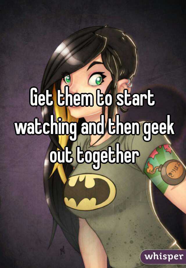Get them to start watching and then geek out together
