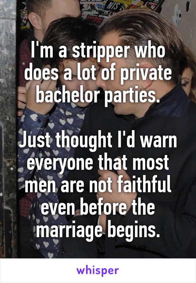 I'm a stripper who does a lot of private bachelor parties.

Just thought I'd warn everyone that most men are not faithful even before the marriage begins.