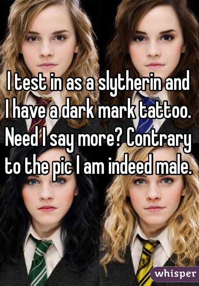 I test in as a slytherin and I have a dark mark tattoo. Need I say more? Contrary to the pic I am indeed male. 
