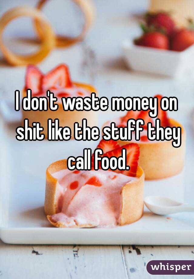 I don't waste money on shit like the stuff they call food.