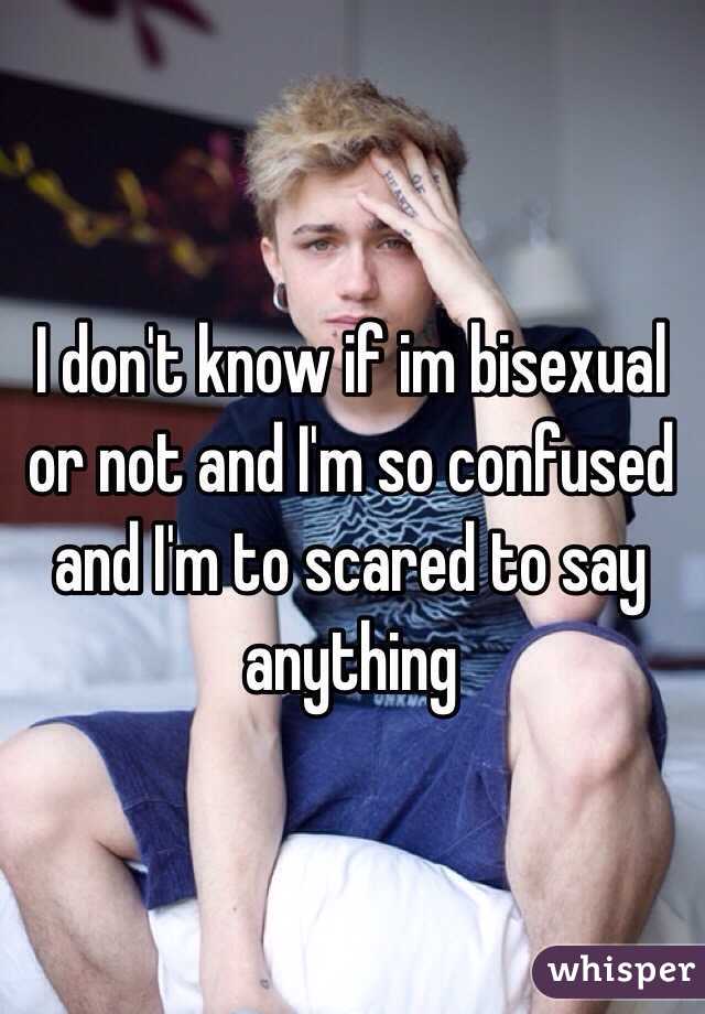 I don't know if im bisexual or not and I'm so confused and I'm to scared to say anything 