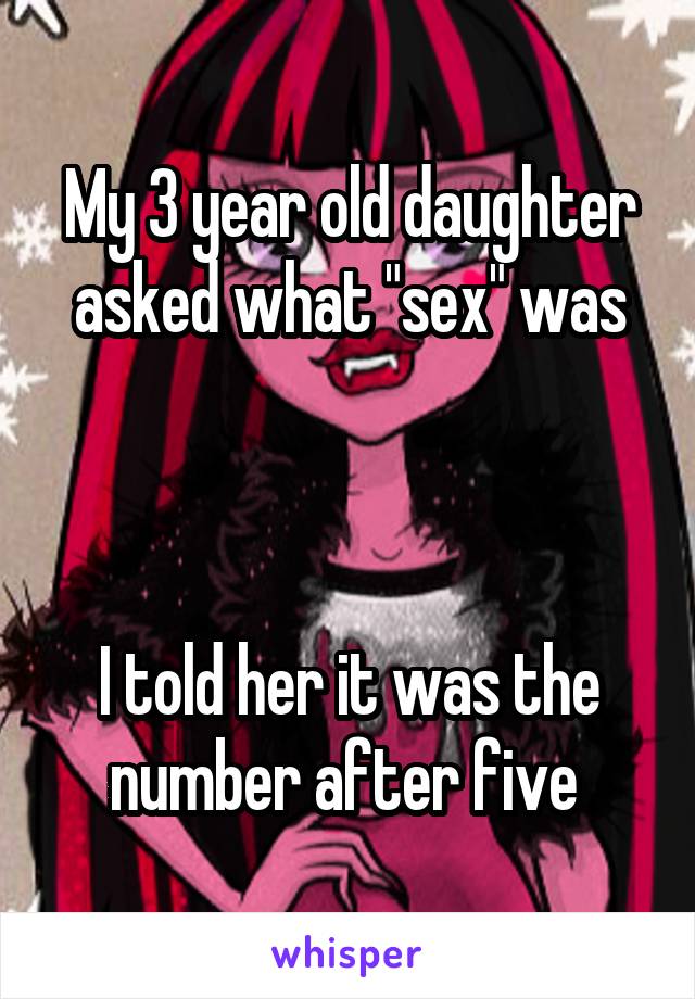 My 3 year old daughter asked what "sex" was



I told her it was the number after five 