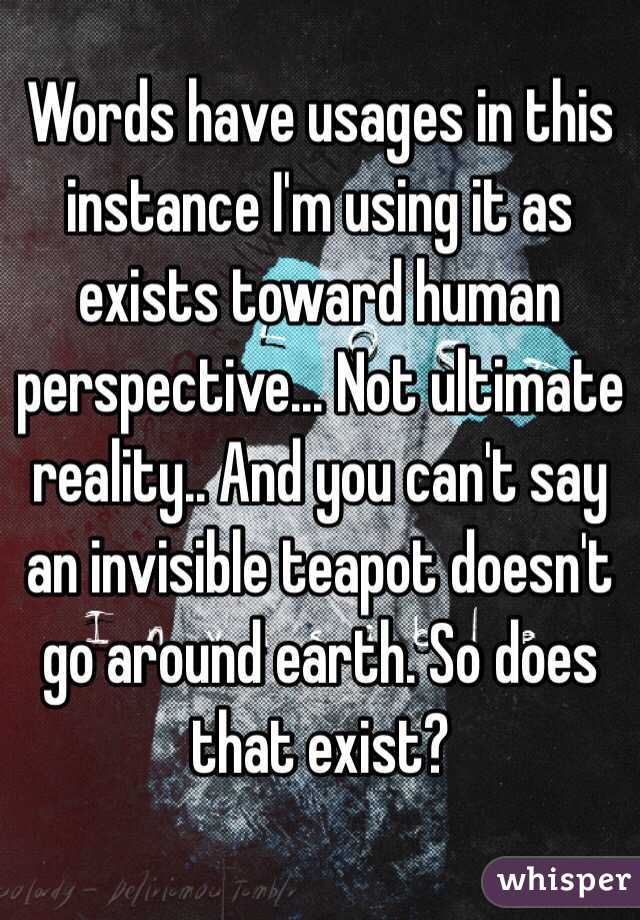 Words have usages in this instance I'm using it as exists toward human perspective... Not ultimate reality.. And you can't say an invisible teapot doesn't go around earth. So does that exist?