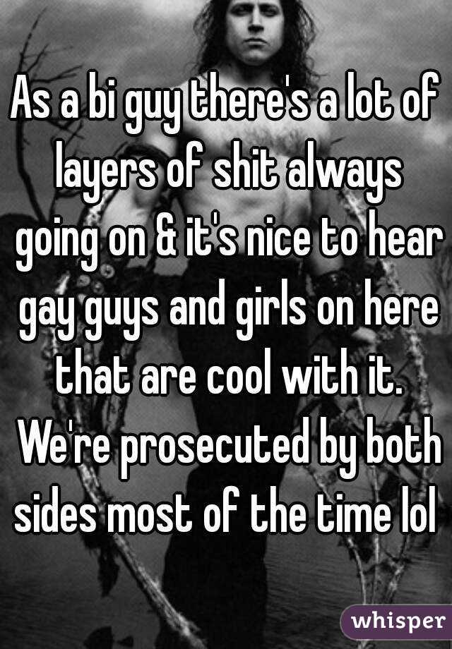 As a bi guy there's a lot of layers of shit always going on & it's nice to hear gay guys and girls on here that are cool with it. We're prosecuted by both sides most of the time lol 