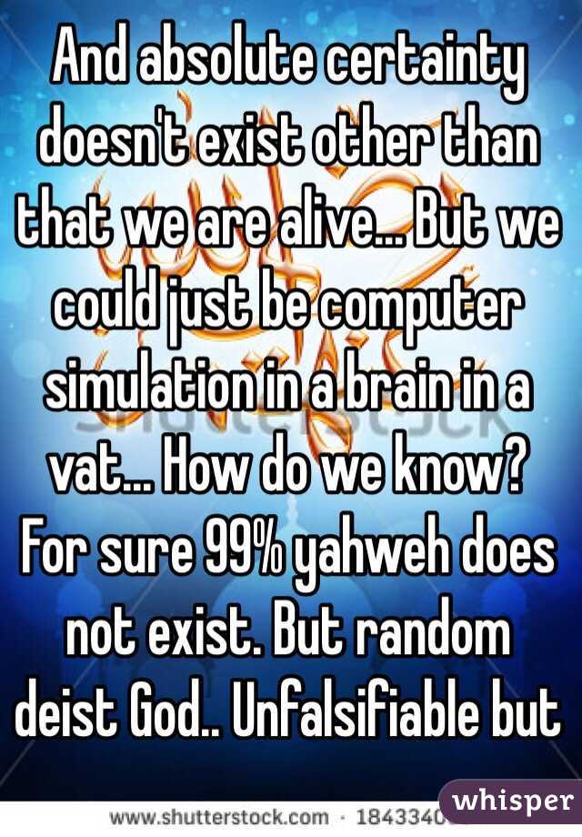 And absolute certainty doesn't exist other than that we are alive... But we could just be computer simulation in a brain in a vat... How do we know? For sure 99% yahweh does not exist. But random deist God.. Unfalsifiable but