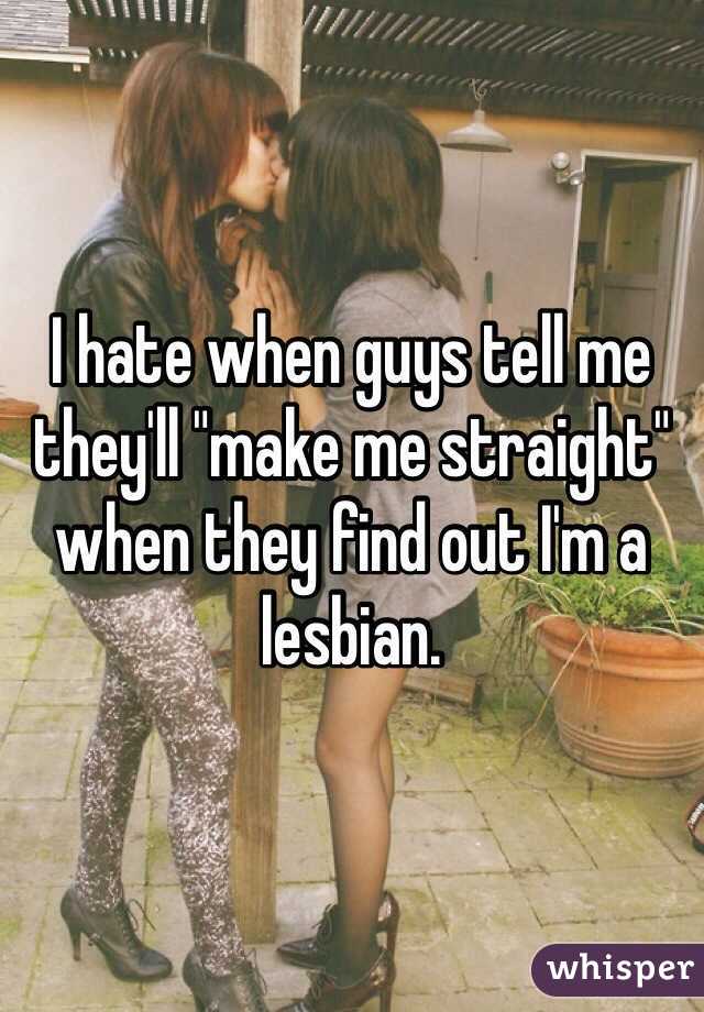 I hate when guys tell me they'll "make me straight" when they find out I'm a lesbian. 