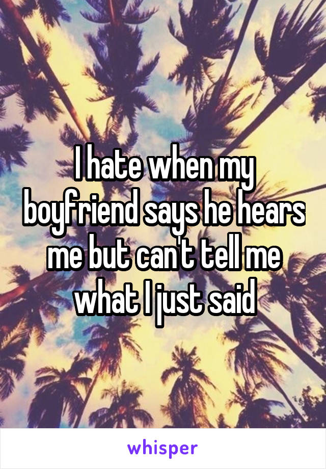 I hate when my boyfriend says he hears me but can't tell me what I just said