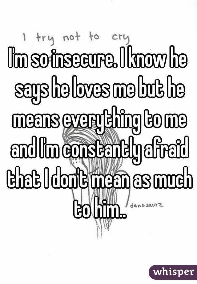 I M So Insecure I Know He Says He Loves Me But He Means Everything To Me And I M Constantly
