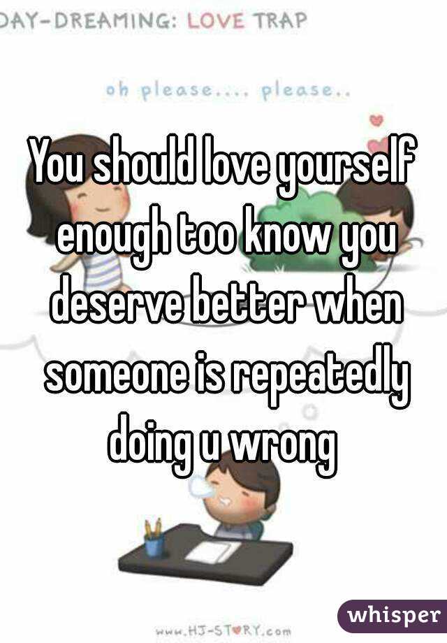 You should love yourself enough too know you deserve better when someone is repeatedly doing u wrong 