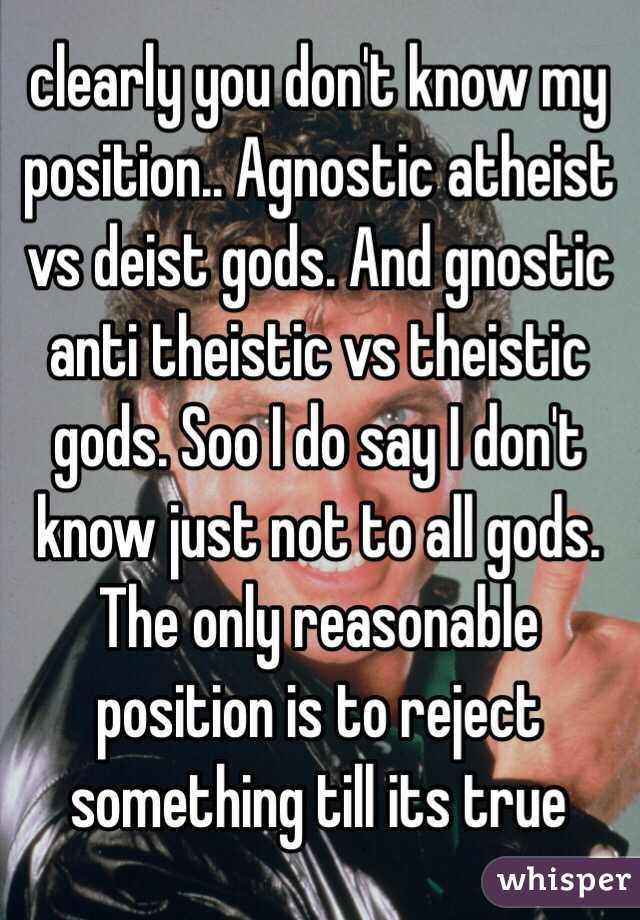 clearly you don't know my  position.. Agnostic atheist vs deist gods. And gnostic anti theistic vs theistic gods. Soo I do say I don't know just not to all gods. The only reasonable position is to reject something till its true