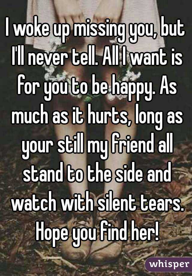 I woke up missing you, but I'll never tell. All I want is for you to be happy. As much as it hurts, long as your still my friend all stand to the side and watch with silent tears. Hope you find her!