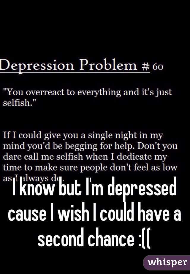 I know but I'm depressed cause I wish I could have a second chance :((