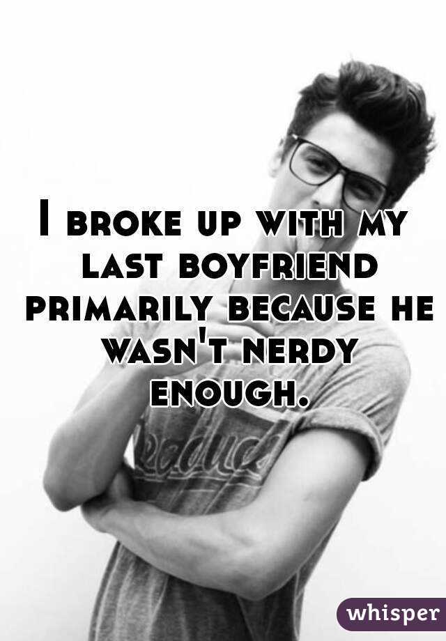 I broke up with my last boyfriend primarily because he wasn't nerdy enough.