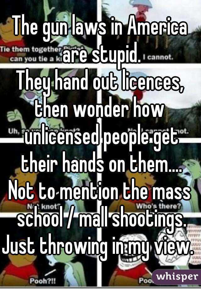 The gun laws in America are stupid.
They hand out licences, then wonder how  unlicensed people get their hands on them....
Not to mention the mass school / mall shootings.
Just throwing in my view. 