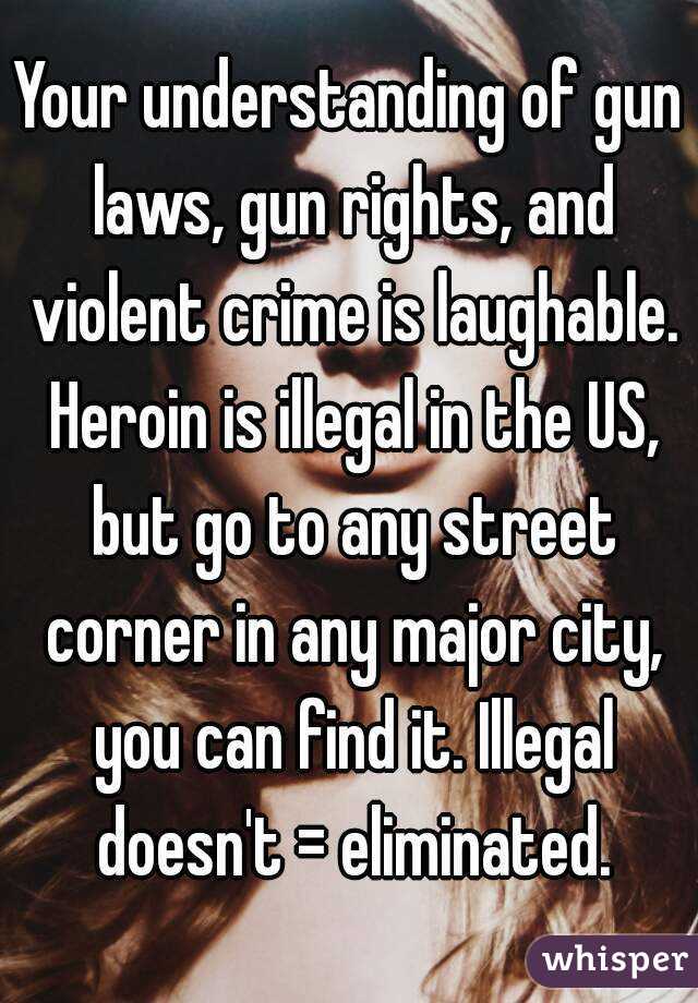 Your understanding of gun laws, gun rights, and violent crime is laughable. Heroin is illegal in the US, but go to any street corner in any major city, you can find it. Illegal doesn't = eliminated.