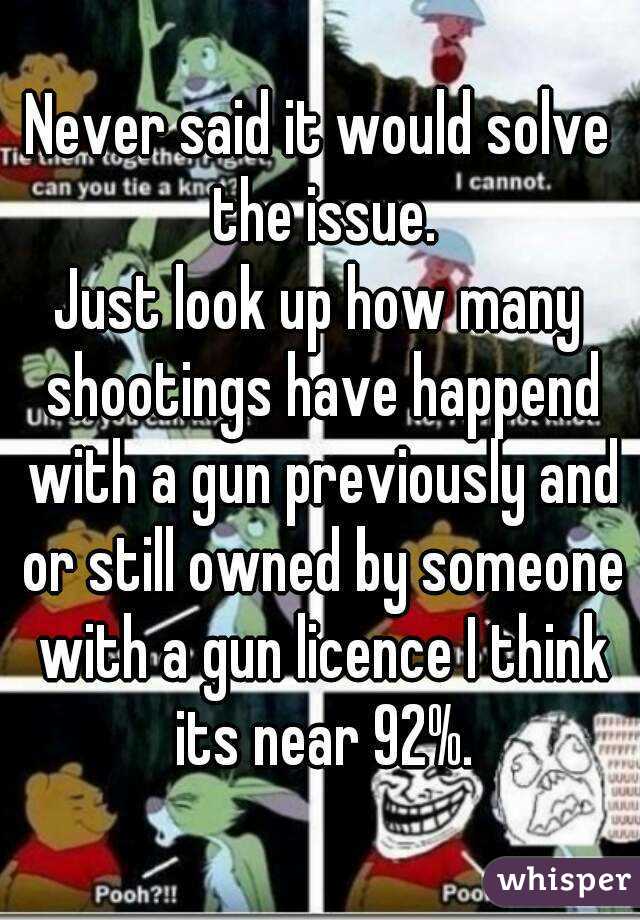 Never said it would solve the issue.
Just look up how many shootings have happend with a gun previously and or still owned by someone with a gun licence I think its near 92%.
