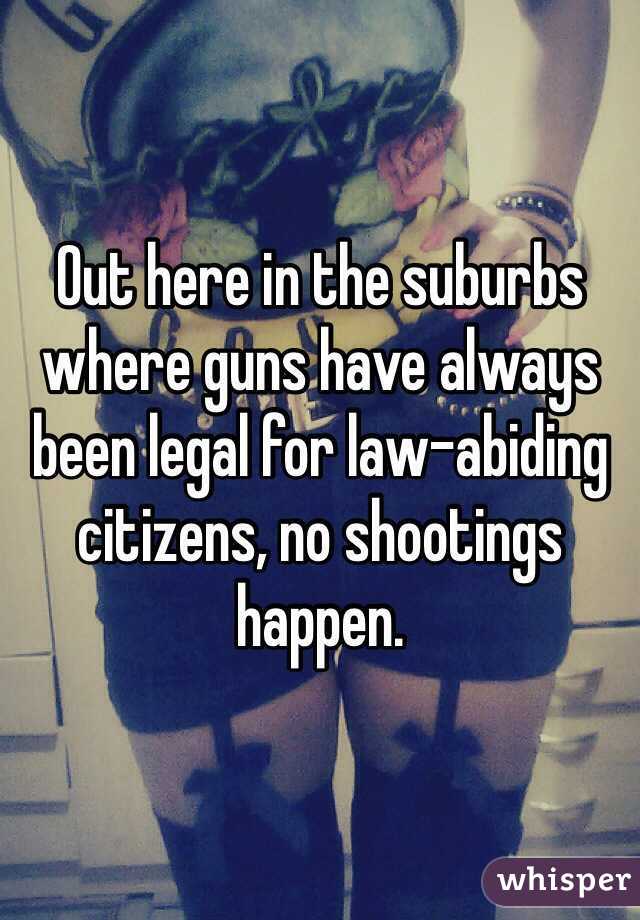 Out here in the suburbs where guns have always been legal for law-abiding citizens, no shootings happen.