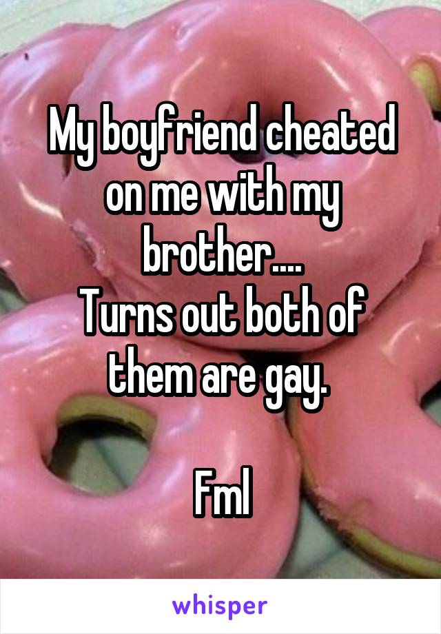 My boyfriend cheated on me with my brother....
Turns out both of them are gay. 

Fml