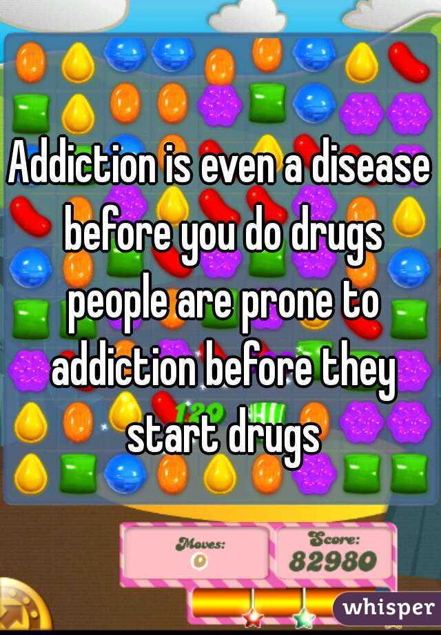 Addiction is even a disease before you do drugs people are prone to addiction before they start drugs