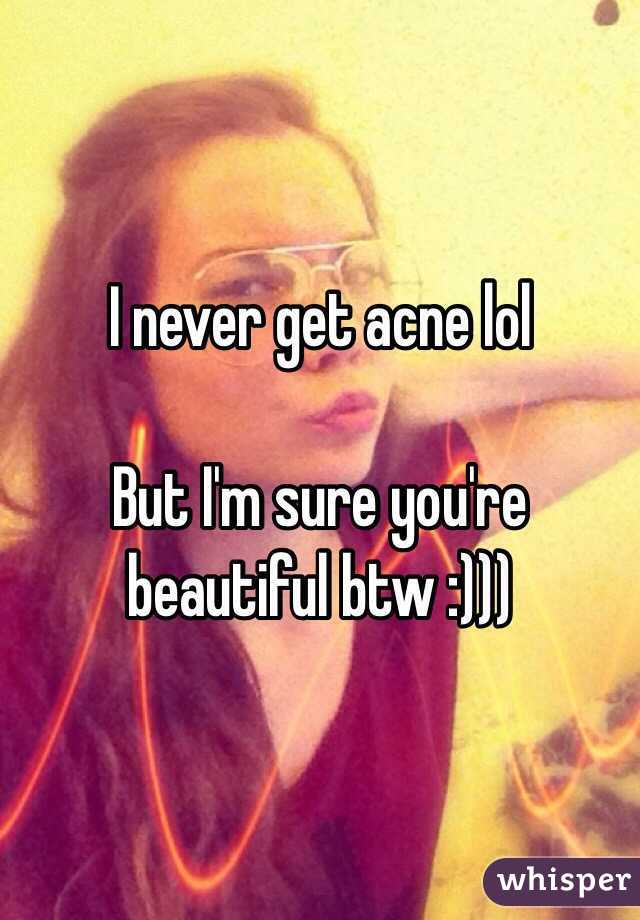 I never get acne lol

But I'm sure you're beautiful btw :)))