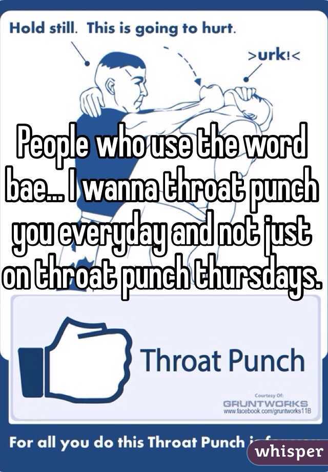 People who use the word bae... I wanna throat punch you everyday and not just on throat punch thursdays. 