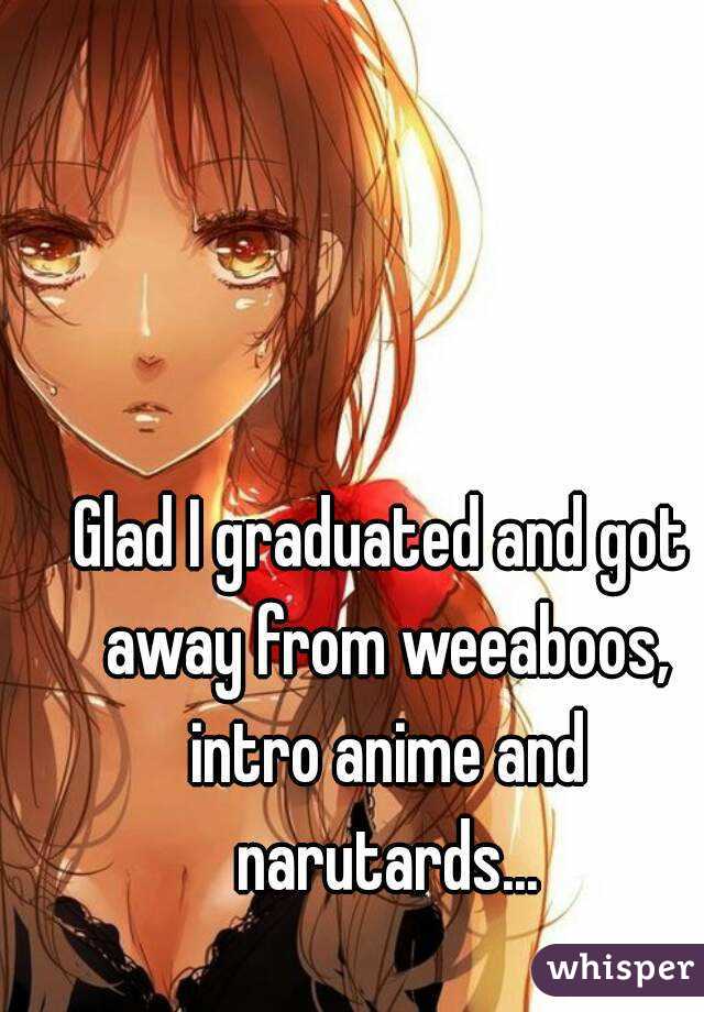 Glad I graduated and got away from weeaboos, intro anime and narutards...