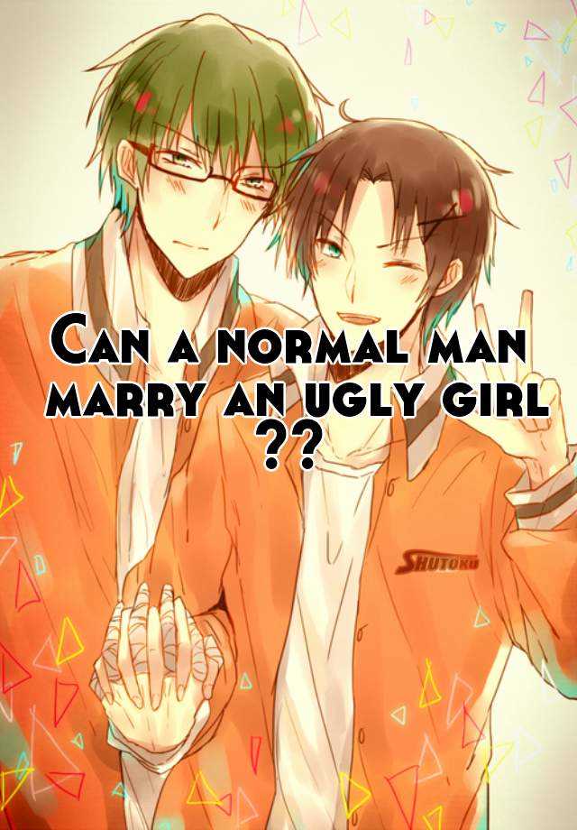 Can a normal man marry an ugly girl
??