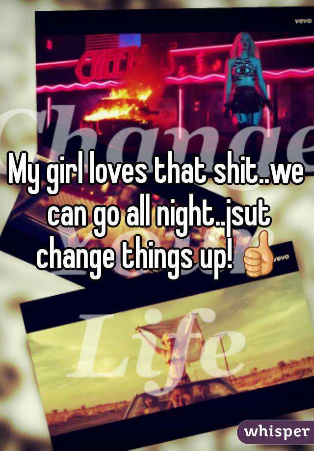 My girl loves that shit..we can go all night..jsut change things up!👍