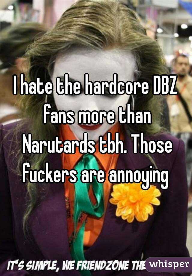 I hate the hardcore DBZ fans more than Narutards tbh. Those fuckers are annoying 