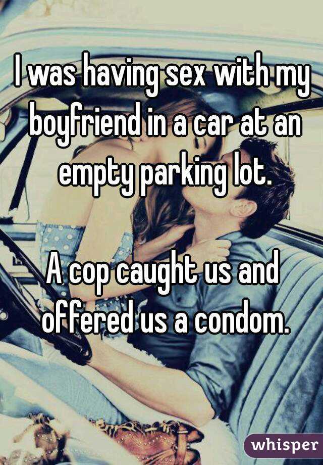I was having sex with my boyfriend in a car at an empty parking lot.

A cop caught us and offered us a condom.