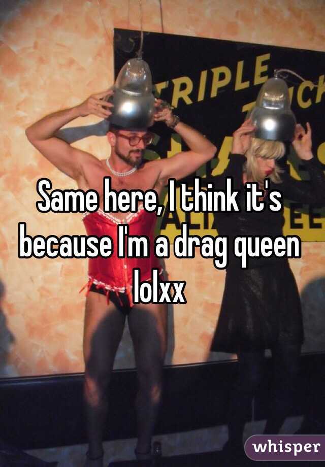 Same here, I think it's because I'm a drag queen lolxx 